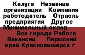 Калуга › Название организации ­ Компания-работодатель › Отрасль предприятия ­ Другое › Минимальный оклад ­ 12 000 - Все города Работа » Вакансии   . Пермский край,Красновишерск г.